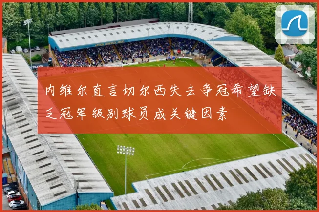 内维尔直言切尔西失去争冠希望缺乏冠军级别球员成关键因素