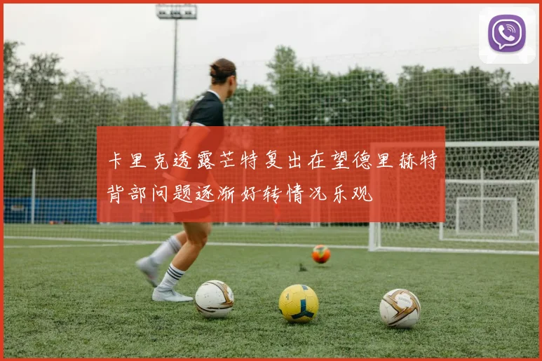 卡里克透露芒特复出在望德里赫特背部问题逐渐好转情况乐观
