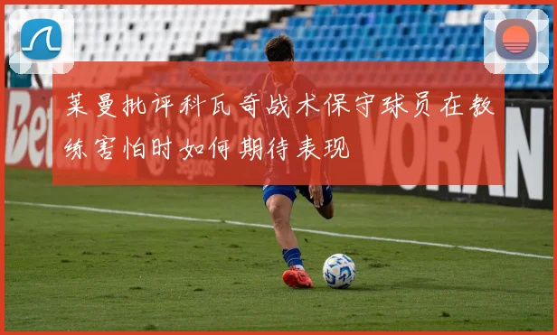 莱曼批评科瓦奇战术保守球员在教练害怕时如何期待表现