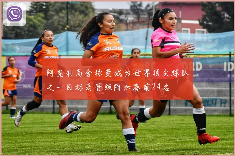 阿克利乌舍称曼城为世界顶尖球队之一目标是晋级附加赛前24名