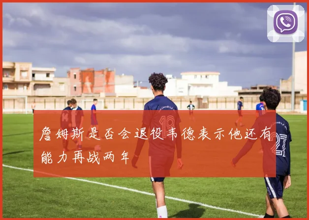 詹姆斯是否会退役韦德表示他还有能力再战两年