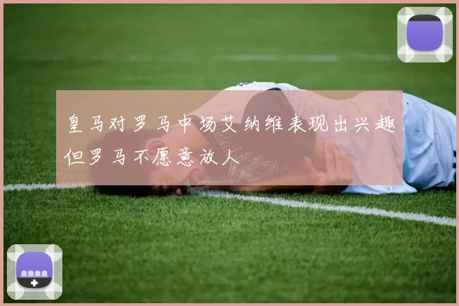 皇马对罗马中场艾纳维表现出兴趣但罗马不愿意放人