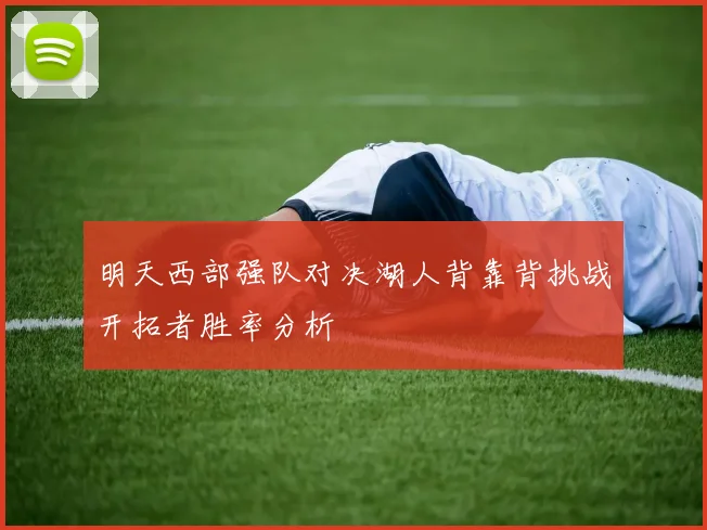 明天西部强队对决湖人背靠背挑战开拓者胜率分析