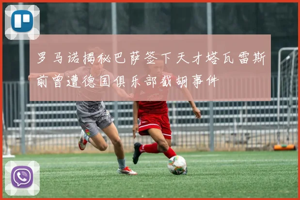 罗马诺揭秘巴萨签下天才塔瓦雷斯前曾遭德国俱乐部截胡事件
