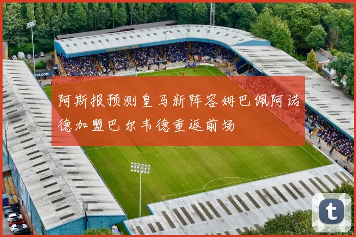 阿斯报预测皇马新阵容姆巴佩阿诺德加盟巴尔韦德重返前场