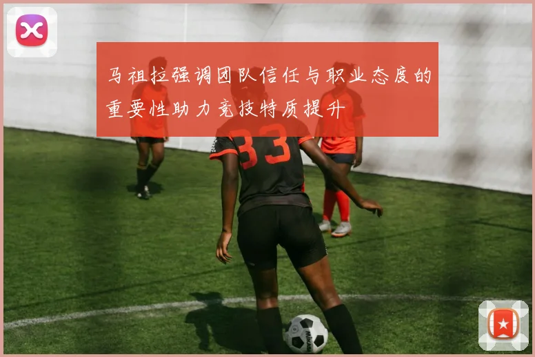 马祖拉强调团队信任与职业态度的重要性助力竞技特质提升