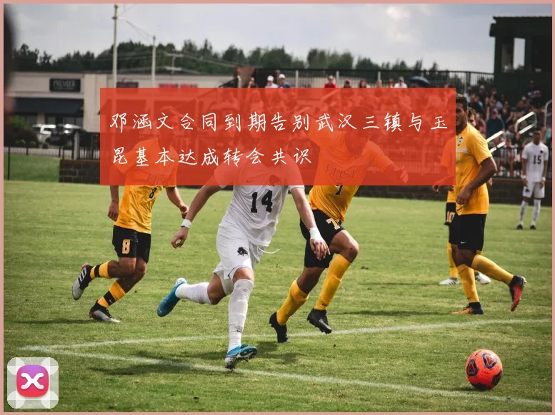 邓涵文合同到期告别武汉三镇与玉昆基本达成转会共识