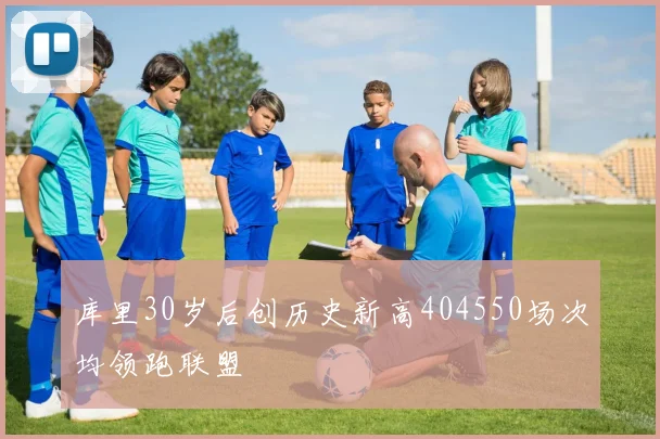 库里30岁后创历史新高404550场次均领跑联盟