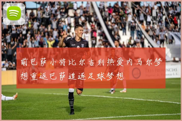 前巴萨小将比尔吉利热爱内马尔梦想重返巴萨追逐足球梦想