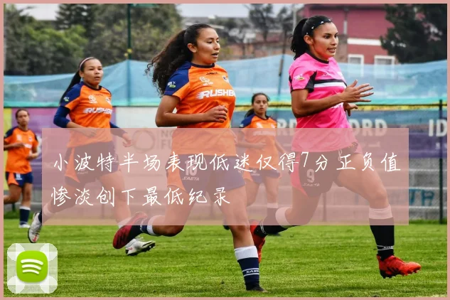 小波特半场表现低迷仅得7分正负值惨淡创下最低纪录