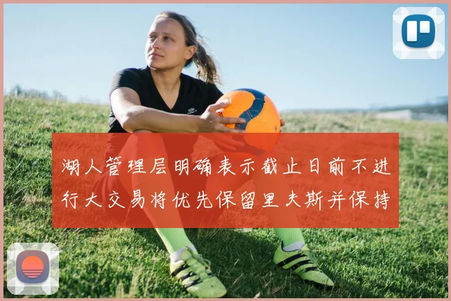 湖人管理层明确表示截止日前不进行大交易将优先保留里夫斯并保持灵活性