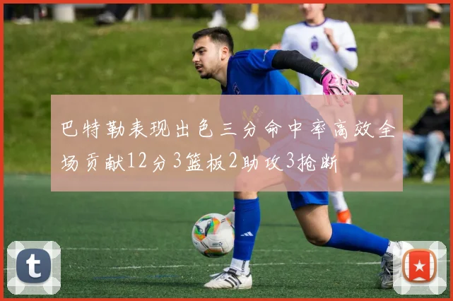 巴特勒表现出色三分命中率高效全场贡献12分3篮板2助攻3抢断
