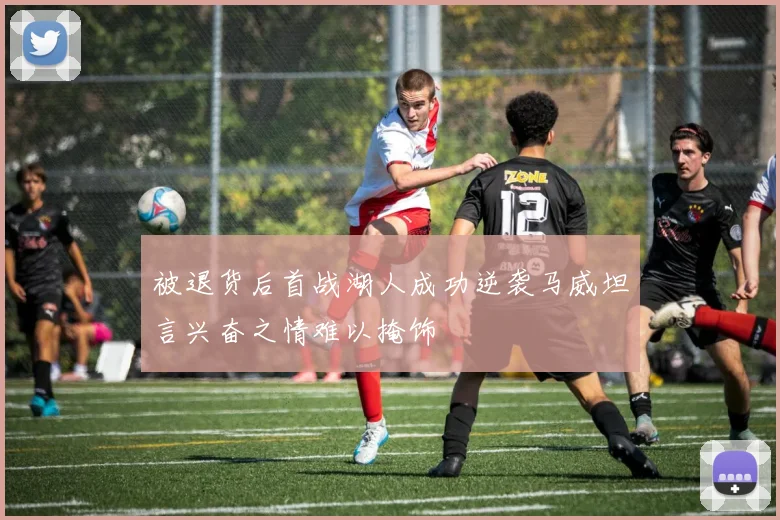 被退货后首战湖人成功逆袭马威坦言兴奋之情难以掩饰