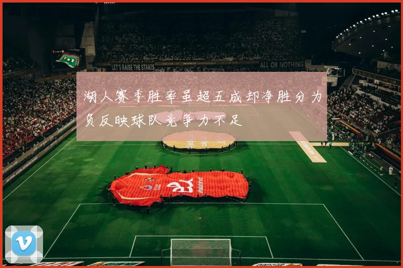 湖人赛季胜率虽超五成却净胜分为负反映球队竞争力不足