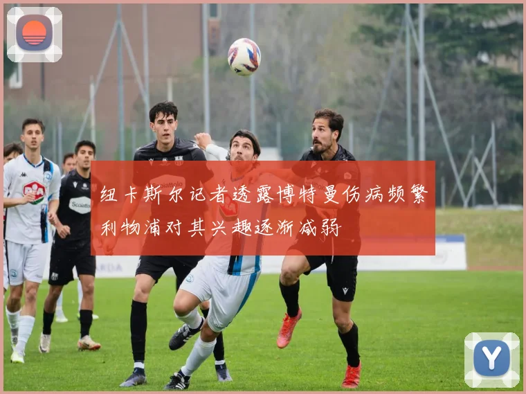纽卡斯尔记者透露博特曼伤病频繁利物浦对其兴趣逐渐减弱