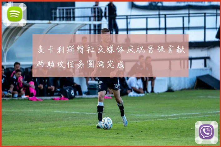 麦卡利斯特社交媒体庆祝晋级贡献两助攻任务圆满完成