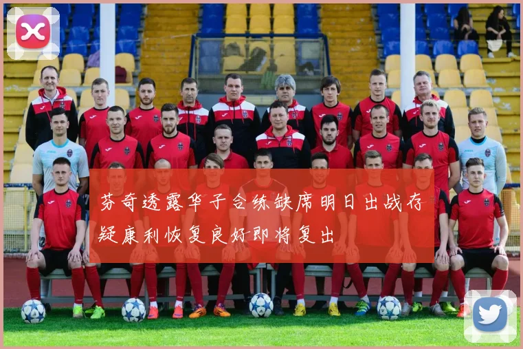 芬奇透露华子合练缺席明日出战存疑康利恢复良好即将复出
