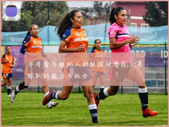 字母哥与经纪人积极探讨潜在交易球队的能力与机会